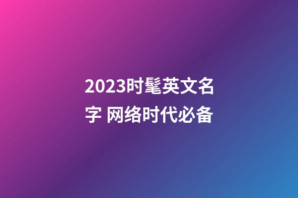 2023时髦英文名字 网络时代必备